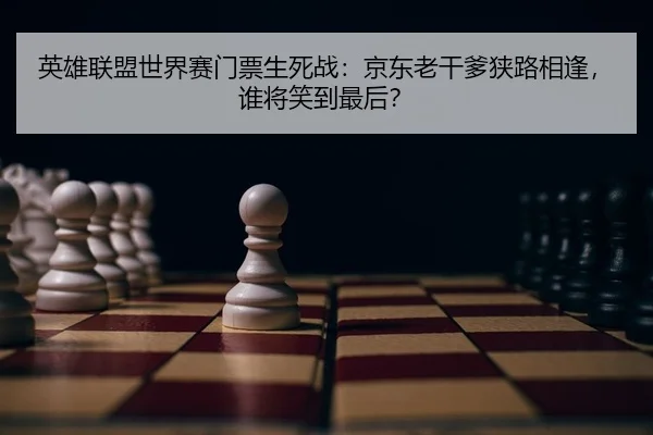 英雄联盟世界赛门票生死战：京东老干爹狭路相逢，谁将笑到最后？