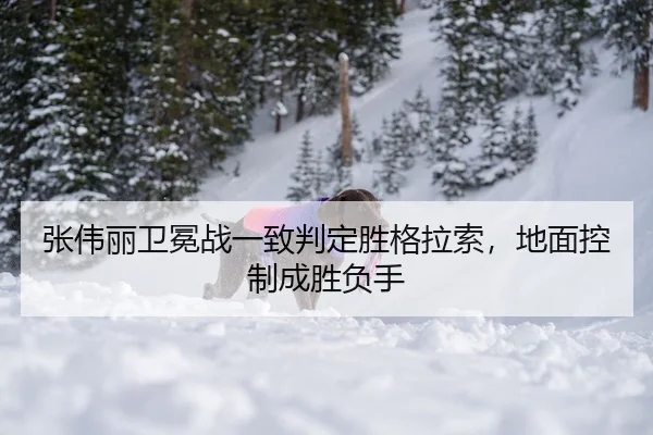 张伟丽卫冕战一致判定胜格拉索，地面控制成胜负手